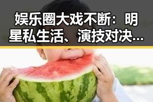 娱乐圈大戏不断：明星私生活、演技对决引热议