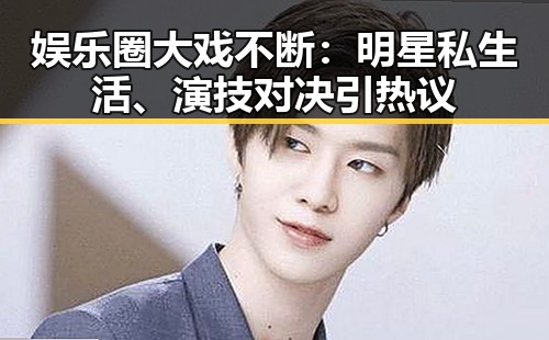 娱乐圈大戏不断：明星私生活、演技对决引热议