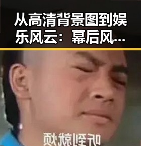 从高清背景图到娱乐风云：幕后风云的细腻解读