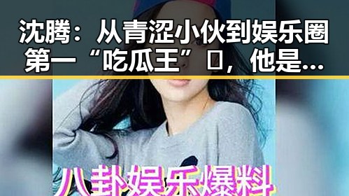 沈腾：从青涩小伙到娱乐圈第一“吃瓜王”🏆，他是如何玩转八卦江湖的？