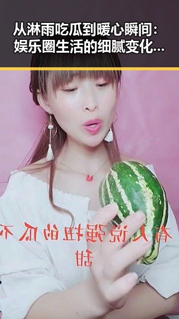 从淋雨吃瓜到暖心瞬间：娱乐圈生活的细腻变化回顾