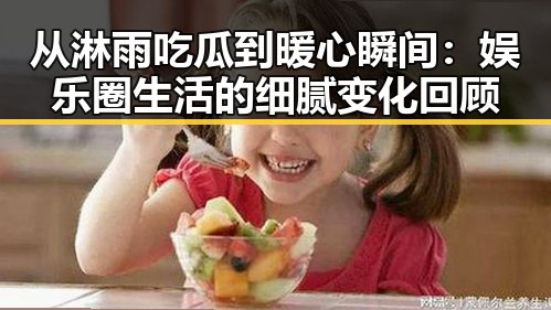 从淋雨吃瓜到暖心瞬间：娱乐圈生活的细腻变化回顾