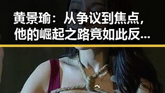 黄景瑜：从争议到焦点，他的崛起之路竟如此反差？🔥