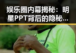 娱乐圈内幕揭秘：明星PPT背后的隐秘世界