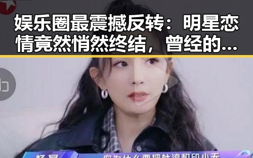 娱乐圈最震撼反转：明星恋情竟然悄然终结，曾经的甜蜜瞬间成为回忆
