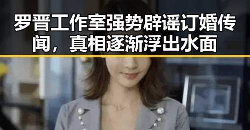 罗晋工作室强势辟谣订婚传闻，真相逐渐浮出水面