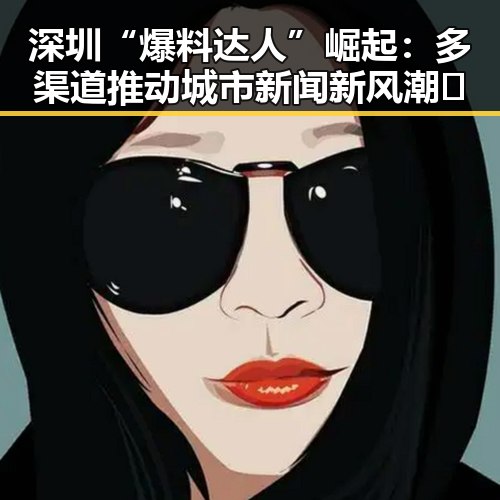 深圳“爆料达人”崛起：多渠道推动城市新闻新风潮✨